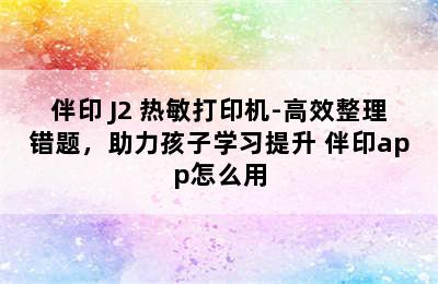 伴印 J2 热敏打印机-高效整理错题，助力孩子学习提升 伴印app怎么用